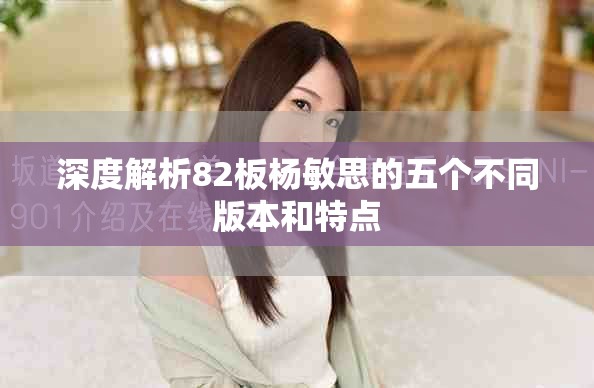 深度解析82板杨敏思的五个不同版本和特点