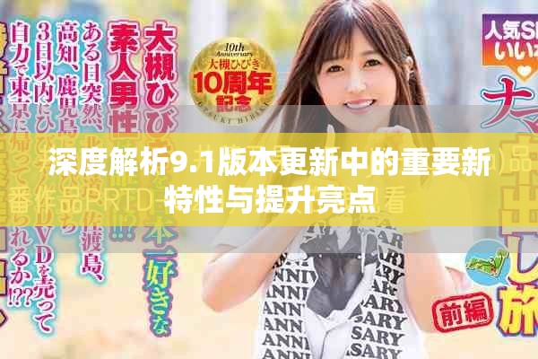 深度解析9.1版本更新中的重要新特性与提升亮点