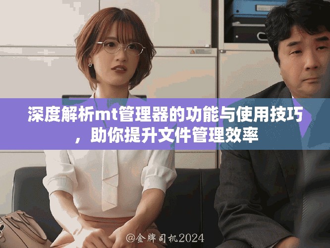 深度解析mt管理器的功能与使用技巧，助你提升文件管理效率