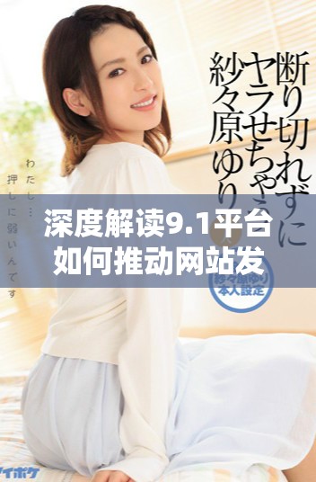 深度解读9.1平台如何推动网站发展的新趋势与挑战