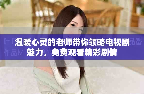 温暖心灵的老师带你领略电视剧魅力，免费观看精彩剧情
