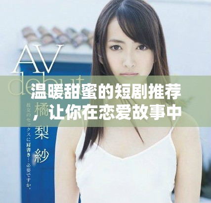 温暖甜蜜的短剧推荐，让你在恋爱故事中感受甜宠的魅力
