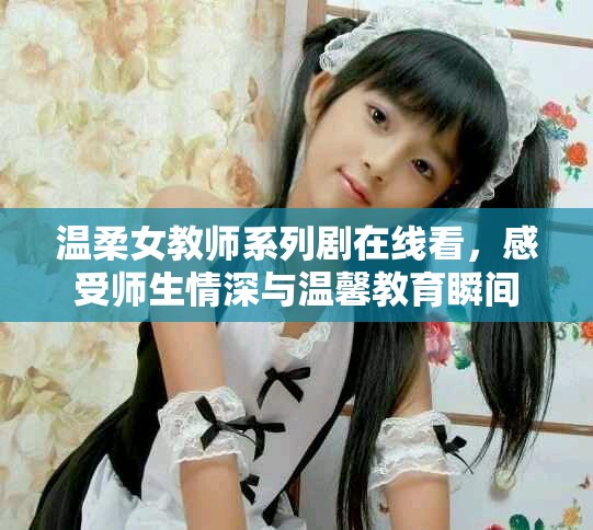 温柔女教师系列剧在线看，感受师生情深与温馨教育瞬间