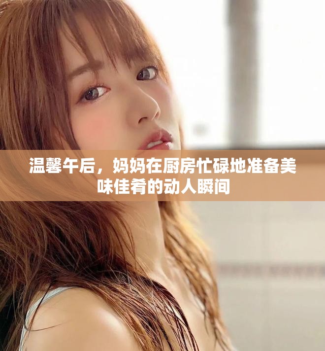 温馨午后，妈妈在厨房忙碌地准备美味佳肴的动人瞬间