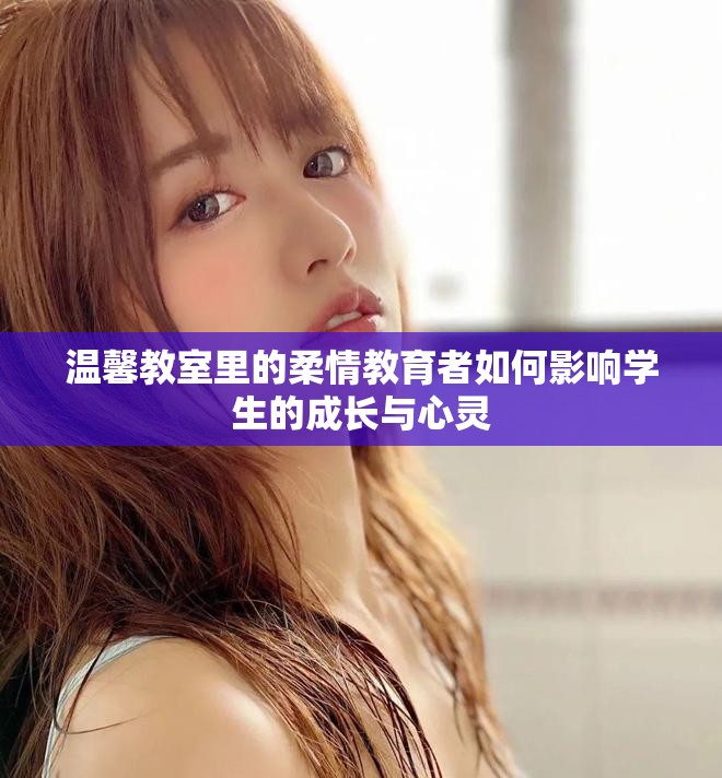 温馨教室里的柔情教育者如何影响学生的成长与心灵