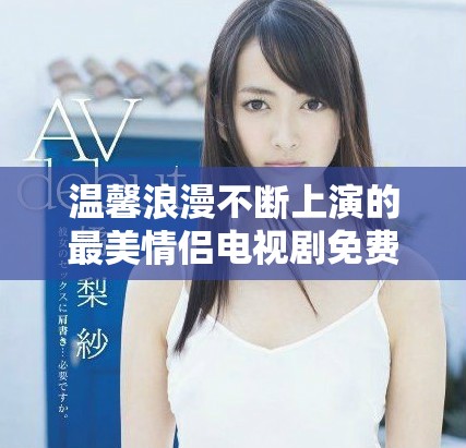 温馨浪漫不断上演的最美情侣电视剧免费观看合集