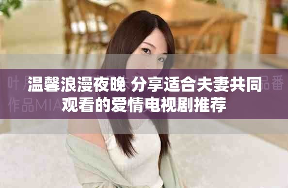 温馨浪漫夜晚 分享适合夫妻共同观看的爱情电视剧推荐