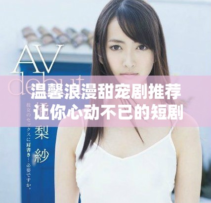 温馨浪漫甜宠剧推荐 让你心动不已的短剧精选