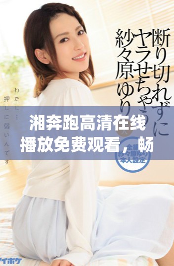 湘奔跑高清在线播放免费观看，畅享gogogo精彩瞬间