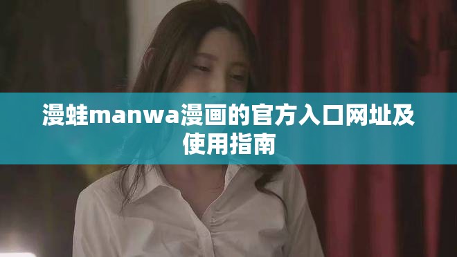 漫蛙manwa漫画的官方入口网址及使用指南