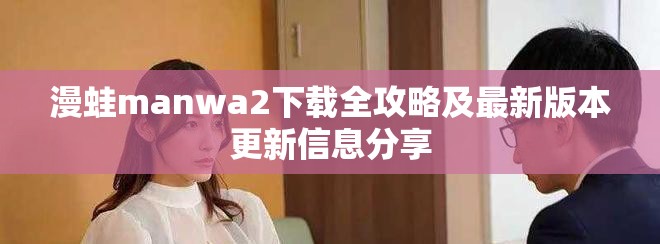 漫蛙manwa2下载全攻略及最新版本更新信息分享