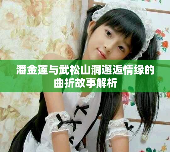 潘金莲与武松山洞邂逅情缘的曲折故事解析