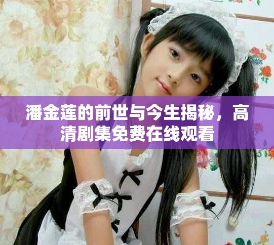 潘金莲的前世与今生揭秘，高清剧集免费在线观看