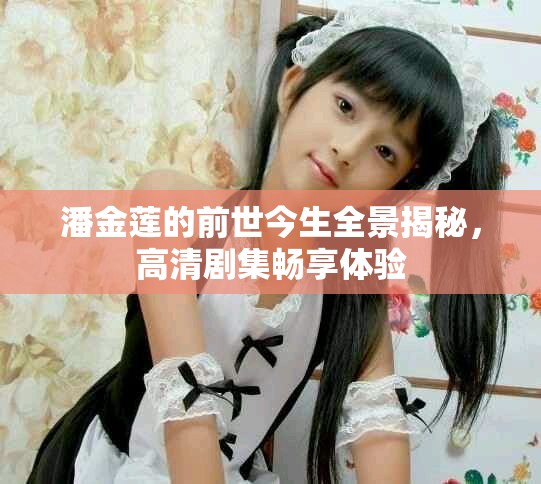 潘金莲的前世今生全景揭秘，高清剧集畅享体验