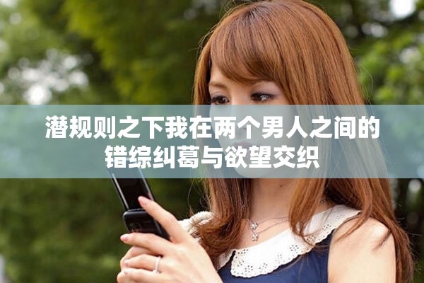 潜规则之下我在两个男人之间的错综纠葛与欲望交织