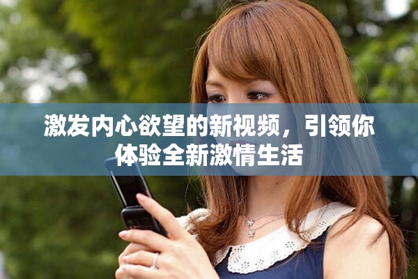 激发内心欲望的新视频，引领你体验全新激情生活