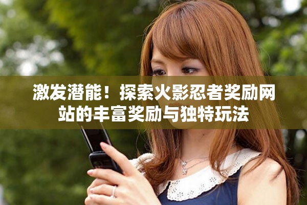 激发潜能！探索火影忍者奖励网站的丰富奖励与独特玩法