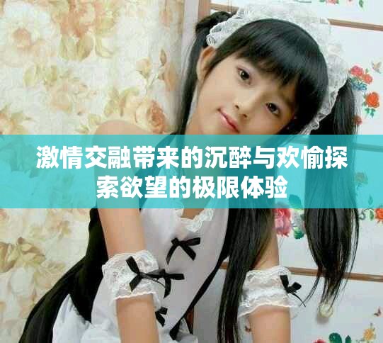 激情交融带来的沉醉与欢愉探索欲望的极限体验