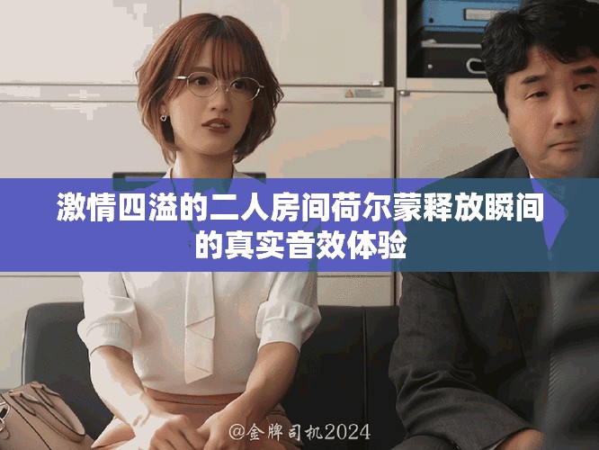 激情四溢的二人房间荷尔蒙释放瞬间的真实音效体验