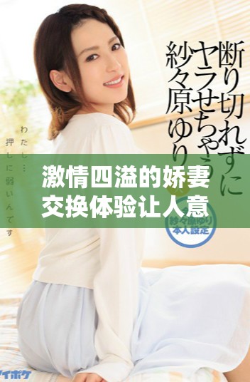 激情四溢的娇妻交换体验让人意外达到三次巅峰快感