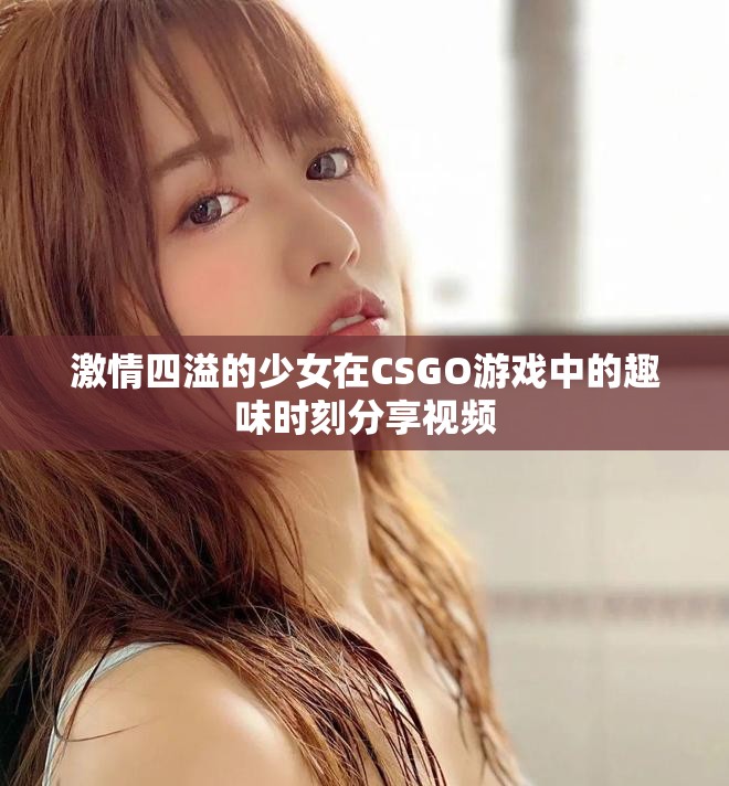 激情四溢的少女在CSGO游戏中的趣味时刻分享视频