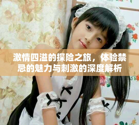 激情四溢的探险之旅，体验禁忌的魅力与刺激的深度解析