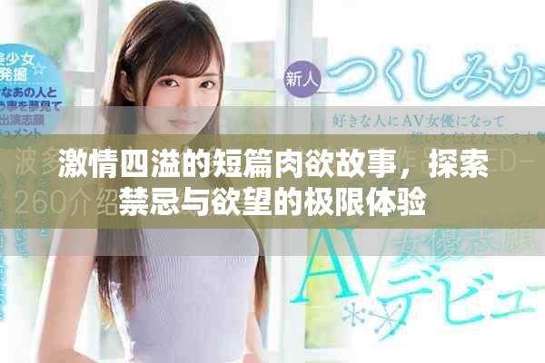 激情四溢的短篇肉欲故事，探索禁忌与欲望的极限体验