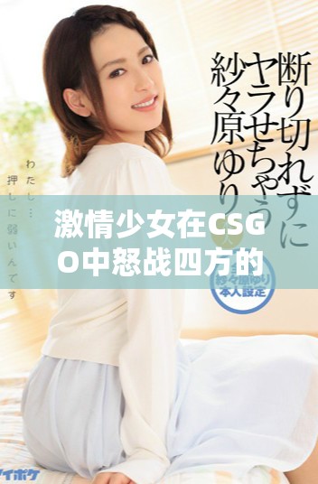 激情少女在CSGO中怒战四方的精彩瞬间分享