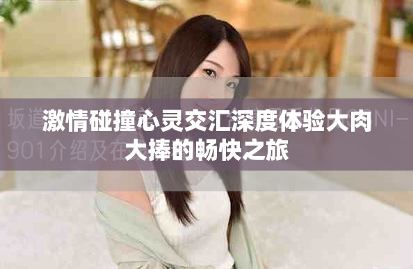 激情碰撞心灵交汇深度体验大肉大捧的畅快之旅