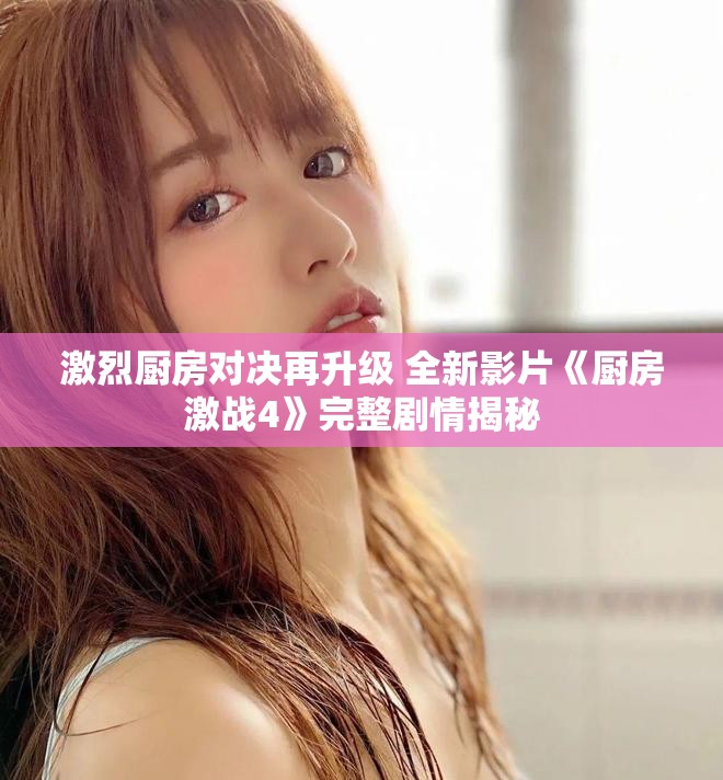 激烈厨房对决再升级 全新影片《厨房激战4》完整剧情揭秘