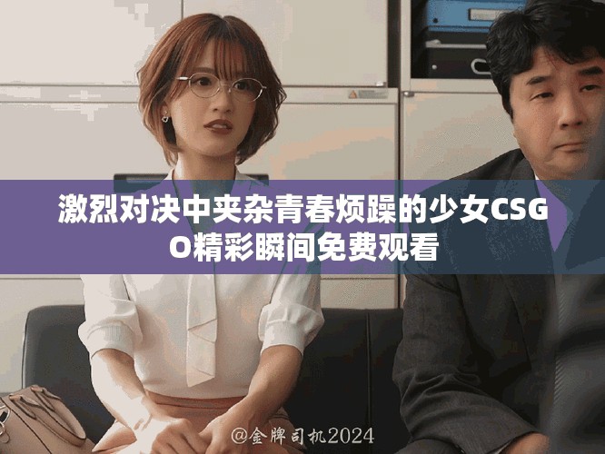 激烈对决中夹杂青春烦躁的少女CSGO精彩瞬间免费观看