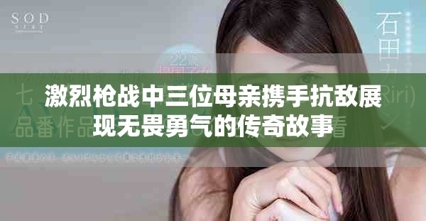 激烈枪战中三位母亲携手抗敌展现无畏勇气的传奇故事