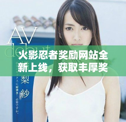 火影忍者奖励网站全新上线，获取丰厚奖励的最佳平台揭秘
