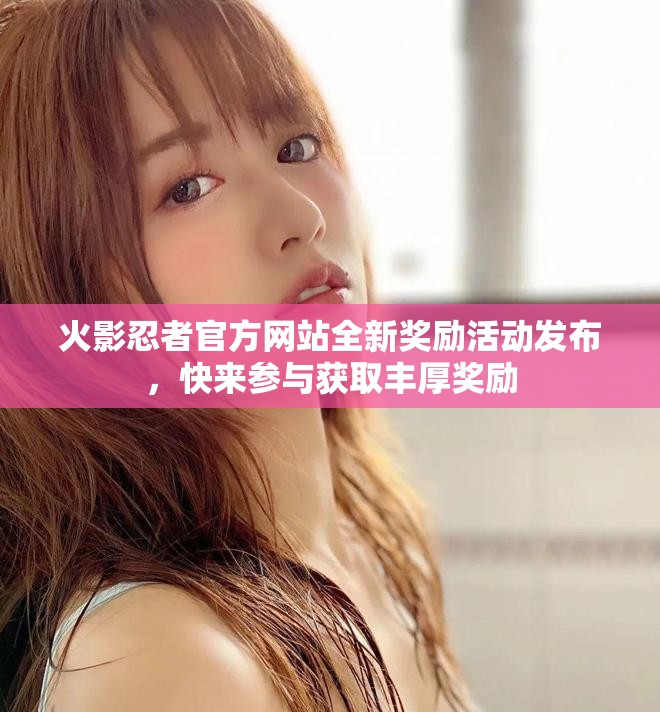 火影忍者官方网站全新奖励活动发布，快来参与获取丰厚奖励