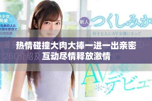 热情碰撞大肉大捧一进一出亲密互动尽情释放激情