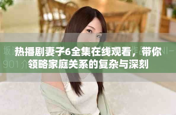 热播剧妻子6全集在线观看，带你领略家庭关系的复杂与深刻
