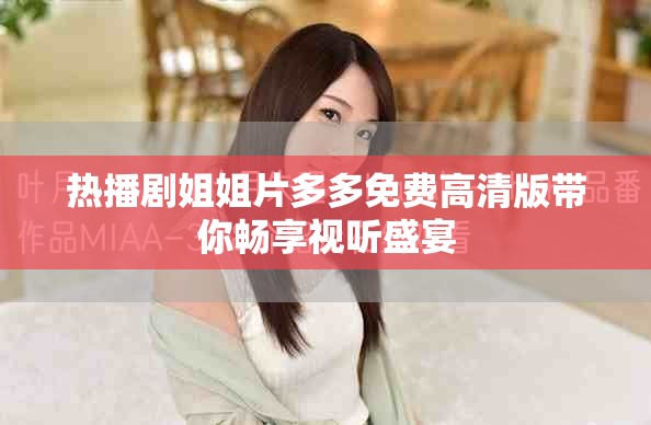热播剧姐姐片多多免费高清版带你畅享视听盛宴
