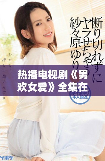 热播电视剧《男欢女爱》全集在线观看链接分享与剧情回顾