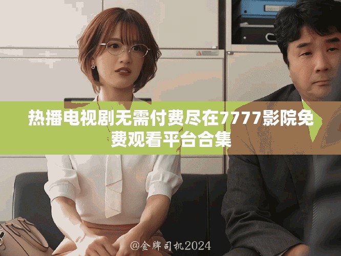 热播电视剧无需付费尽在7777影院免费观看平台合集