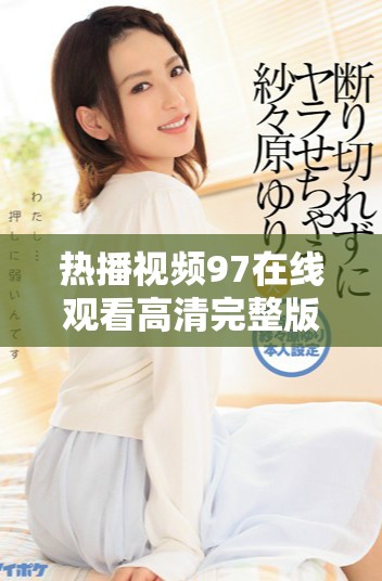 热播视频97在线观看高清完整版，尽享精彩内容与乐趣