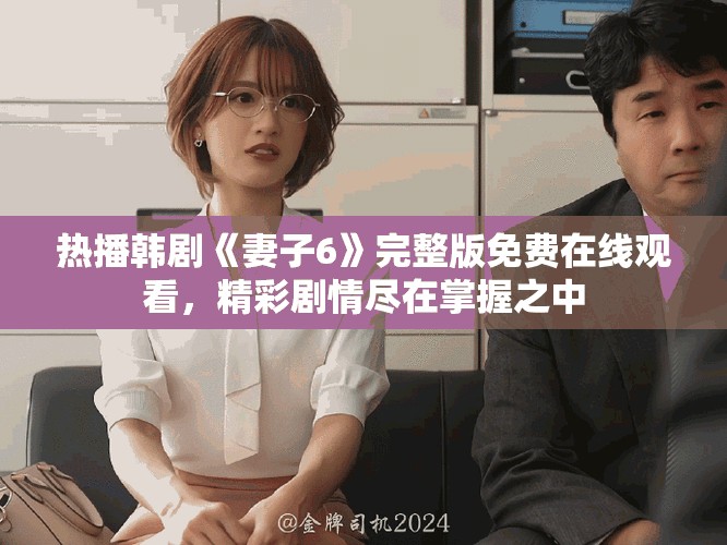 热播韩剧《妻子6》完整版免费在线观看，精彩剧情尽在掌握之中