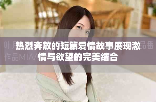 热烈奔放的短篇爱情故事展现激情与欲望的完美结合