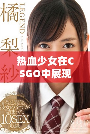 热血少女在CSGO中展现超凡技艺与疯狂反应