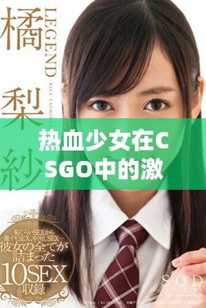热血少女在CSGO中的激烈对决精彩回顾高清观看