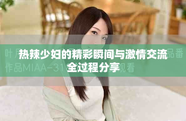 热辣少妇的精彩瞬间与激情交流全过程分享