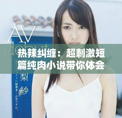热辣纠缠：超刺激短篇纯肉小说带你体会禁忌之爱