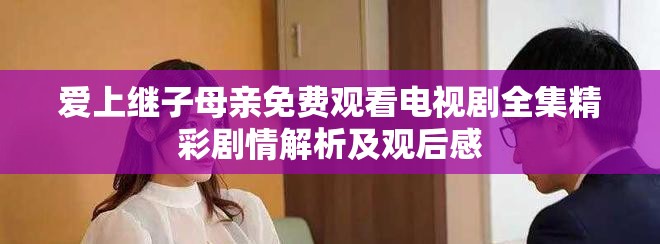 爱上继子母亲免费观看电视剧全集精彩剧情解析及观后感