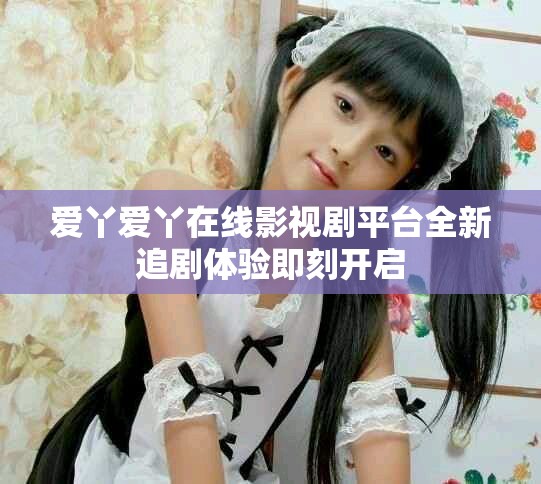 爱丫爱丫在线影视剧平台全新追剧体验即刻开启