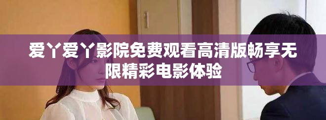爱丫爱丫影院免费观看高清版畅享无限精彩电影体验