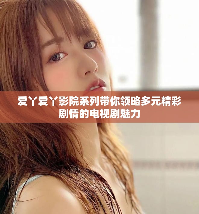 爱丫爱丫影院系列带你领略多元精彩剧情的电视剧魅力